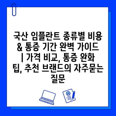 국산 임플란트 종류별 비용 & 통증 기간 완벽 가이드 | 가격 비교, 통증 완화 팁, 추천 브랜드