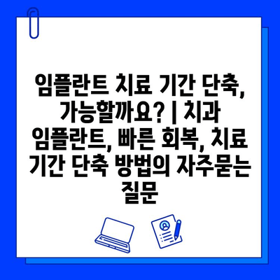 임플란트 치료 기간 단축, 가능할까요? | 치과 임플란트, 빠른 회복, 치료 기간 단축 방법