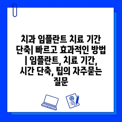 치과 임플란트 치료 기간 단축| 빠르고 효과적인 방법 | 임플란트, 치료 기간, 시간 단축, 팁