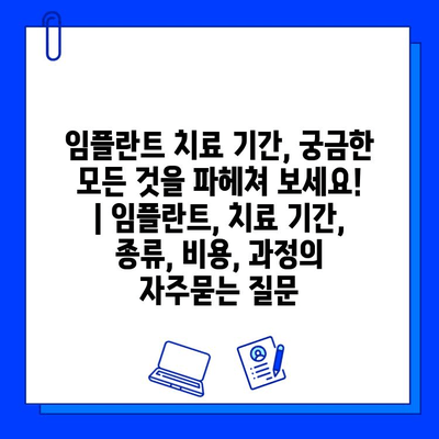 임플란트 치료 기간, 궁금한 모든 것을 파헤쳐 보세요! | 임플란트, 치료 기간, 종류, 비용, 과정