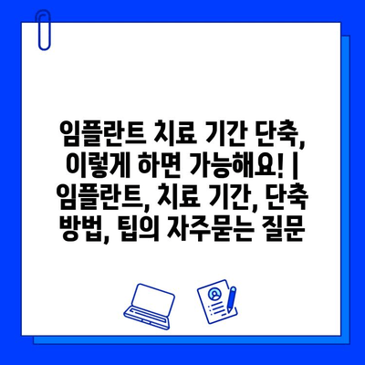 임플란트 치료 기간 단축, 이렇게 하면 가능해요! | 임플란트, 치료 기간, 단축 방법, 팁