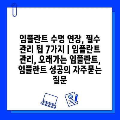 임플란트 수명 연장, 필수 관리 팁 7가지 | 임플란트 관리, 오래가는 임플란트, 임플란트 성공