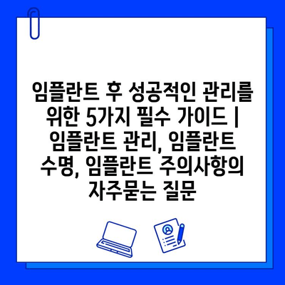 임플란트 후 성공적인 관리를 위한 5가지 필수 가이드 | 임플란트 관리, 임플란트 수명, 임플란트 주의사항