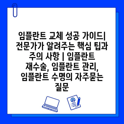 임플란트 교체 성공 가이드| 전문가가 알려주는 핵심 팁과 주의 사항 | 임플란트 재수술, 임플란트 관리, 임플란트 수명