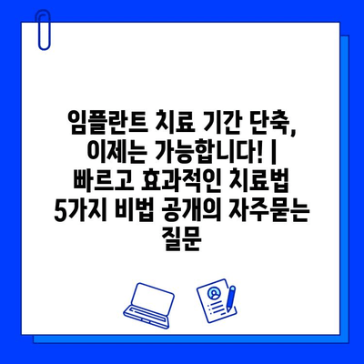 임플란트 치료 기간 단축, 이제는 가능합니다! | 빠르고 효과적인 치료법 5가지 비법 공개