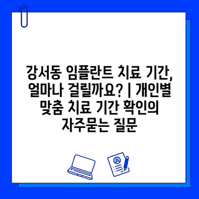 강서동 임플란트 치료 기간, 얼마나 걸릴까요? | 개인별 맞춤 치료 기간 확인