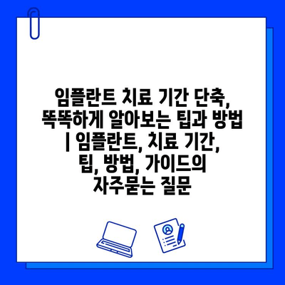 임플란트 치료 기간 단축, 똑똑하게 알아보는 팁과 방법 | 임플란트, 치료 기간, 팁, 방법, 가이드