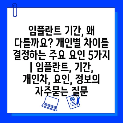 임플란트 기간, 왜 다를까요? 개인별 차이를 결정하는 주요 요인 5가지 | 임플란트, 기간, 개인차, 요인, 정보