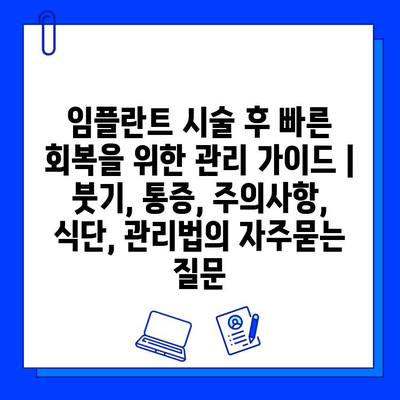 임플란트 시술 후 빠른 회복을 위한 관리 가이드 | 붓기, 통증, 주의사항, 식단, 관리법