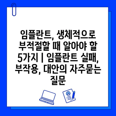 임플란트, 생체적으로 부적절할 때 알아야 할 5가지 | 임플란트 실패, 부작용, 대안