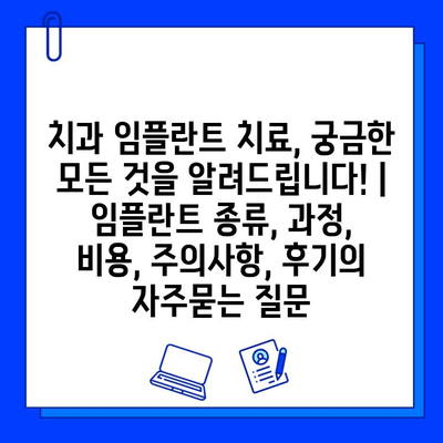 치과 임플란트 치료, 궁금한 모든 것을 알려드립니다! | 임플란트 종류, 과정, 비용, 주의사항, 후기