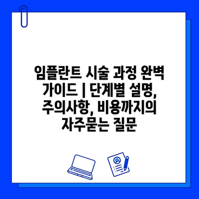 임플란트 시술 과정 완벽 가이드 | 단계별 설명, 주의사항, 비용까지