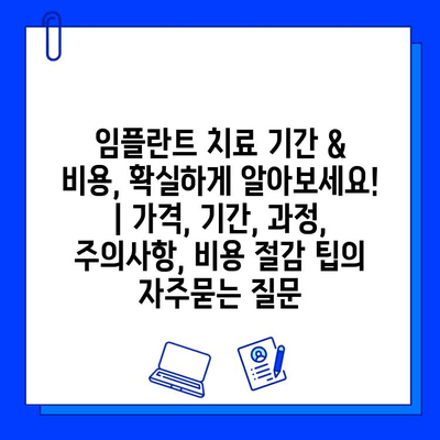 임플란트 치료 기간 & 비용, 확실하게 알아보세요! | 가격, 기간, 과정, 주의사항, 비용 절감 팁