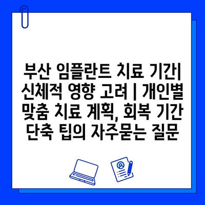 부산 임플란트 치료 기간| 신체적 영향 고려 | 개인별 맞춤 치료 계획, 회복 기간 단축 팁