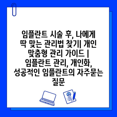 임플란트 시술 후, 나에게 딱 맞는 관리법 찾기| 개인 맞춤형 관리 가이드 | 임플란트 관리, 개인화, 성공적인 임플란트