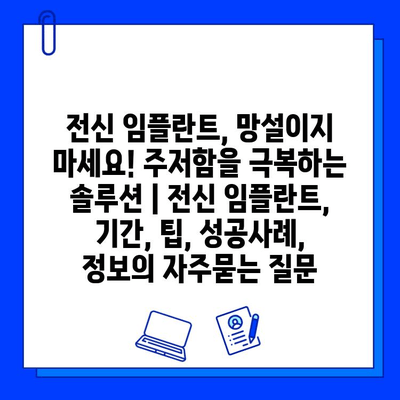 전신 임플란트, 망설이지 마세요! 주저함을 극복하는 솔루션 | 전신 임플란트, 기간, 팁, 성공사례, 정보