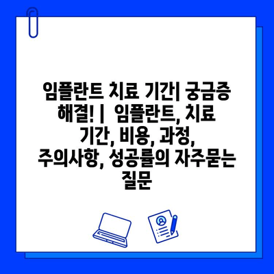 임플란트 치료 기간| 궁금증 해결! |  임플란트, 치료 기간, 비용, 과정, 주의사항, 성공률