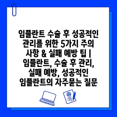 임플란트 수술 후 성공적인 관리를 위한 5가지 주의 사항 & 실패 예방 팁 | 임플란트, 수술 후 관리, 실패 예방, 성공적인 임플란트