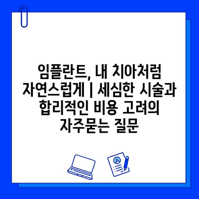 임플란트, 내 치아처럼 자연스럽게 | 세심한 시술과 합리적인 비용 고려