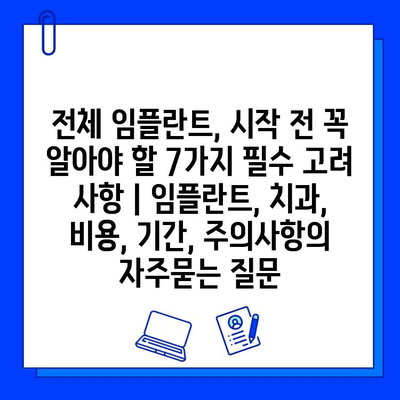 전체 임플란트, 시작 전 꼭 알아야 할 7가지 필수 고려 사항 | 임플란트, 치과, 비용, 기간, 주의사항