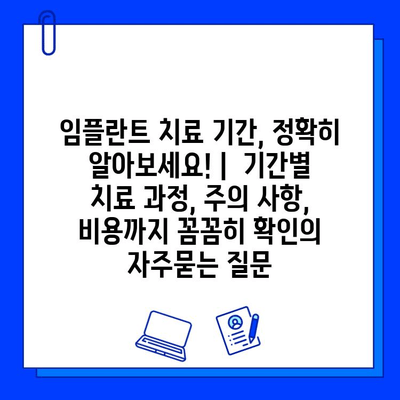 임플란트 치료 기간, 정확히 알아보세요! |  기간별 치료 과정, 주의 사항, 비용까지 꼼꼼히 확인