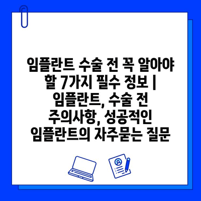 임플란트 수술 전 꼭 알아야 할 7가지 필수 정보 | 임플란트, 수술 전 주의사항, 성공적인 임플란트