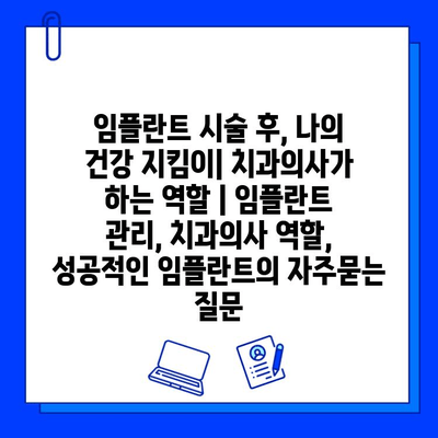 임플란트 시술 후, 나의 건강 지킴이| 치과의사가 하는 역할 | 임플란트 관리, 치과의사 역할, 성공적인 임플란트