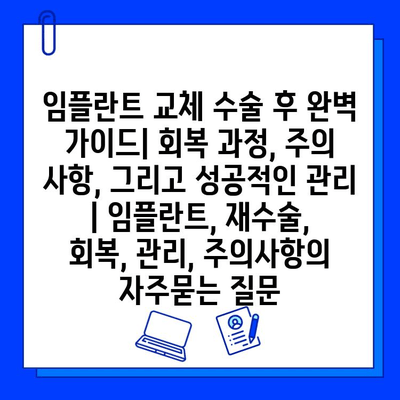 임플란트 교체 수술 후 완벽 가이드| 회복 과정, 주의 사항, 그리고 성공적인 관리 | 임플란트, 재수술, 회복, 관리, 주의사항