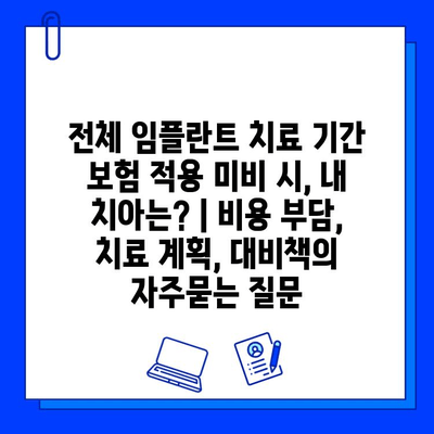 전체 임플란트 치료 기간 보험 적용 미비 시, 내 치아는? | 비용 부담, 치료 계획, 대비책