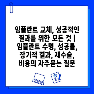 임플란트 교체, 성공적인 결과를 위한 모든 것 | 임플란트 수명, 성공률, 장기적 결과, 재수술, 비용