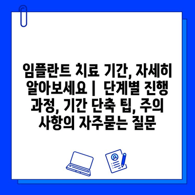 임플란트 치료 기간, 자세히 알아보세요 |  단계별 진행 과정, 기간 단축 팁, 주의 사항