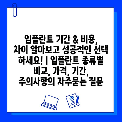 임플란트 기간 & 비용, 차이 알아보고 성공적인 선택 하세요! | 임플란트 종류별 비교, 가격, 기간, 주의사항