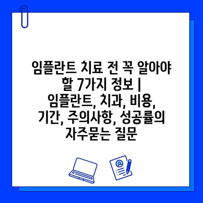 임플란트 치료 전 꼭 알아야 할 7가지 정보 | 임플란트, 치과, 비용, 기간, 주의사항, 성공률