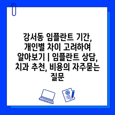 강서동 임플란트 기간, 개인별 차이 고려하여 알아보기 | 임플란트 상담, 치과 추천, 비용