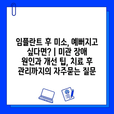 임플란트 후 미소, 예뻐지고 싶다면? | 미관 장애 원인과 개선 팁, 치료 후 관리까지