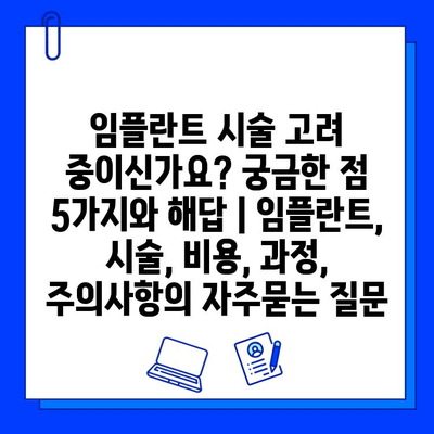 임플란트 시술 고려 중이신가요? 궁금한 점 5가지와 해답 | 임플란트, 시술, 비용, 과정, 주의사항