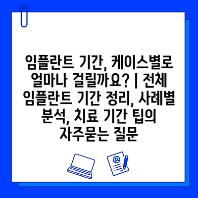 임플란트 기간, 케이스별로 얼마나 걸릴까요? | 전체 임플란트 기간 정리, 사례별 분석, 치료 기간 팁