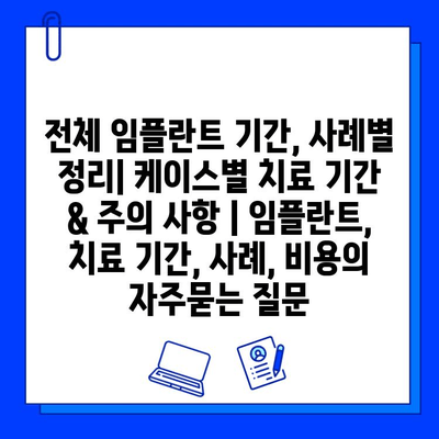 전체 임플란트 기간, 사례별 정리| 케이스별 치료 기간 & 주의 사항 | 임플란트, 치료 기간, 사례, 비용