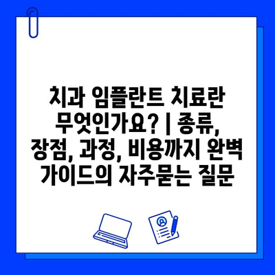 치과 임플란트 치료란 무엇인가요? | 종류, 장점, 과정, 비용까지 완벽 가이드