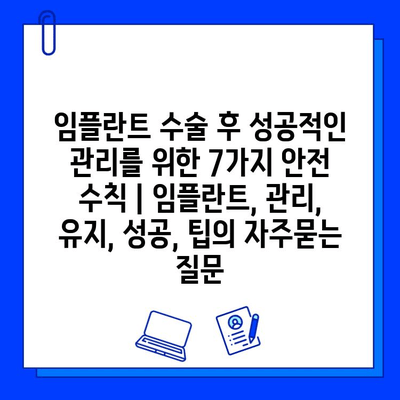 임플란트 수술 후 성공적인 관리를 위한 7가지 안전 수칙 | 임플란트, 관리, 유지, 성공, 팁