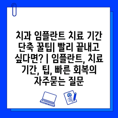 치과 임플란트 치료 기간 단축 꿀팁| 빨리 끝내고 싶다면? | 임플란트, 치료 기간, 팁, 빠른 회복