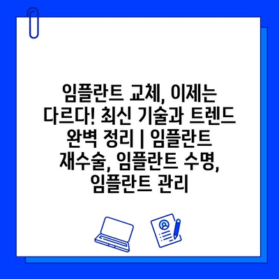 임플란트 교체, 이제는 다르다! 최신 기술과 트렌드 완벽 정리 | 임플란트 재수술, 임플란트 수명, 임플란트 관리