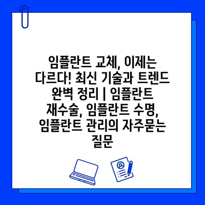 임플란트 교체, 이제는 다르다! 최신 기술과 트렌드 완벽 정리 | 임플란트 재수술, 임플란트 수명, 임플란트 관리