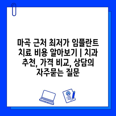 마곡 근처 최저가 임플란트 치료 비용 알아보기 | 치과 추천, 가격 비교, 상담