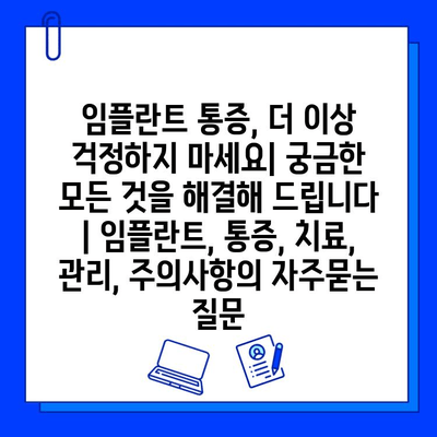 임플란트 통증, 더 이상 걱정하지 마세요| 궁금한 모든 것을 해결해 드립니다 | 임플란트, 통증, 치료, 관리, 주의사항