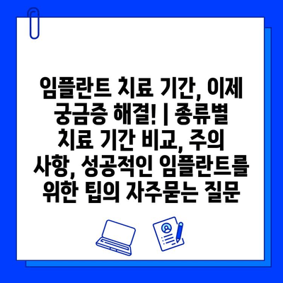 임플란트 치료 기간, 이제 궁금증 해결! | 종류별 치료 기간 비교, 주의 사항, 성공적인 임플란트를 위한 팁