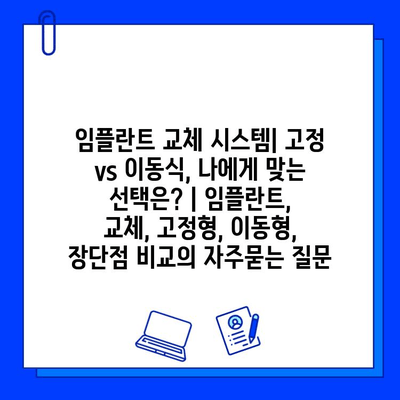 임플란트 교체 시스템| 고정 vs 이동식, 나에게 맞는 선택은? | 임플란트, 교체, 고정형, 이동형, 장단점 비교