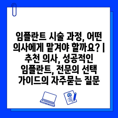 임플란트 시술 과정, 어떤 의사에게 맡겨야 할까요? | 추천 의사, 성공적인 임플란트, 전문의 선택 가이드