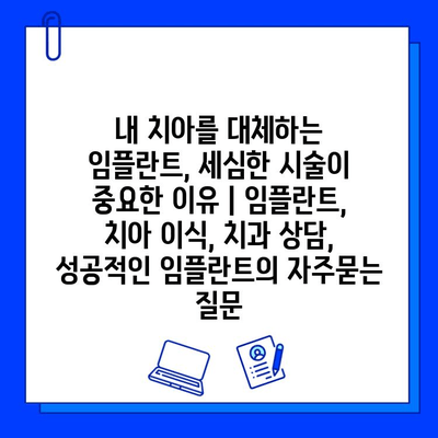 내 치아를 대체하는 임플란트, 세심한 시술이 중요한 이유 | 임플란트, 치아 이식, 치과 상담, 성공적인 임플란트