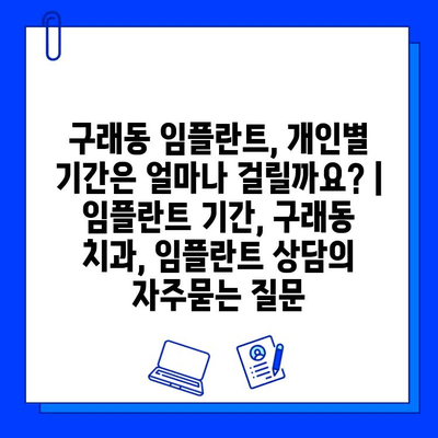 구래동 임플란트, 개인별 기간은 얼마나 걸릴까요? | 임플란트 기간, 구래동 치과, 임플란트 상담